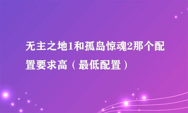 无主之地1和孤岛惊魂2那个配置要求高（最低配置）