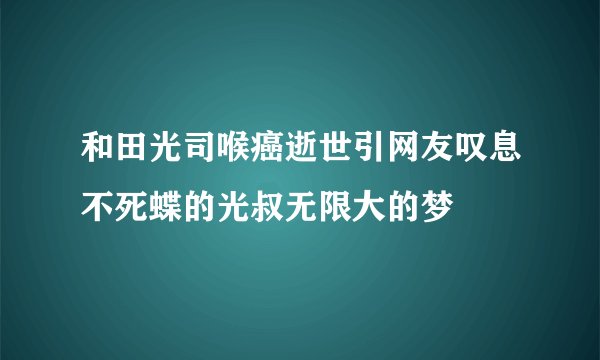 和田光司喉癌逝世引网友叹息不死蝶的光叔无限大的梦