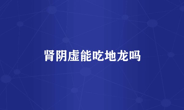 肾阴虚能吃地龙吗