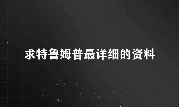 求特鲁姆普最详细的资料