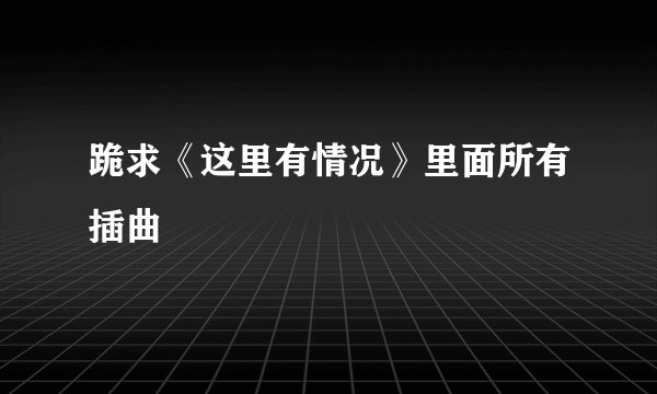 跪求《这里有情况》里面所有插曲