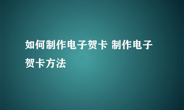 如何制作电子贺卡 制作电子贺卡方法