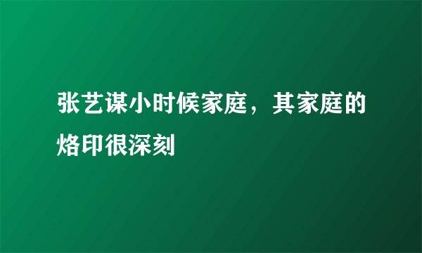 张艺谋小时候家庭，其家庭的烙印很深刻