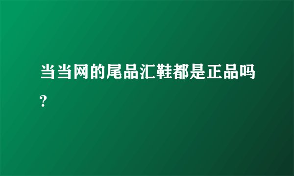 当当网的尾品汇鞋都是正品吗?