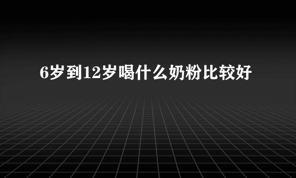6岁到12岁喝什么奶粉比较好