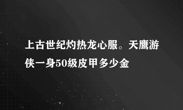 上古世纪灼热龙心服。天鹰游侠一身50级皮甲多少金