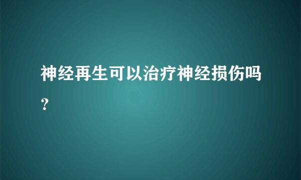 神经再生可以治疗神经损伤吗？