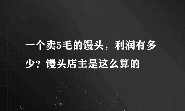一个卖5毛的馒头，利润有多少？馒头店主是这么算的