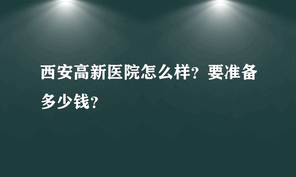 西安高新医院怎么样？要准备多少钱？