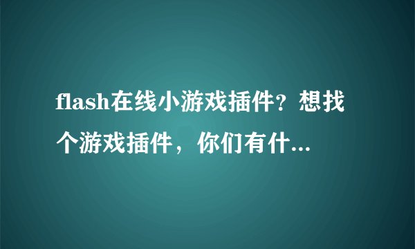 flash在线小游戏插件？想找个游戏插件，你们有什么好的推荐啊。