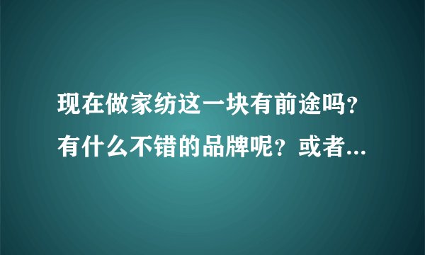 现在做家纺这一块有前途吗？有什么不错的品牌呢？或者在中国做床品加盟首选什么品牌呢？