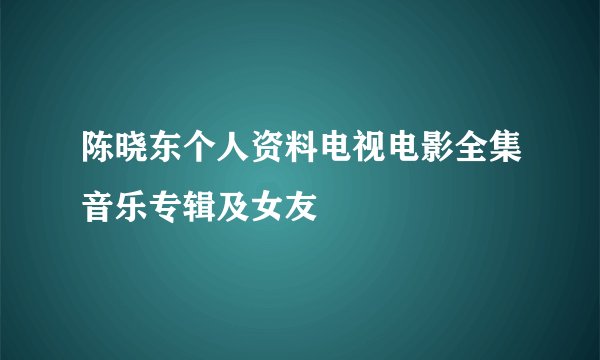 陈晓东个人资料电视电影全集音乐专辑及女友