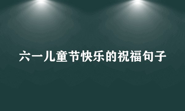 六一儿童节快乐的祝福句子