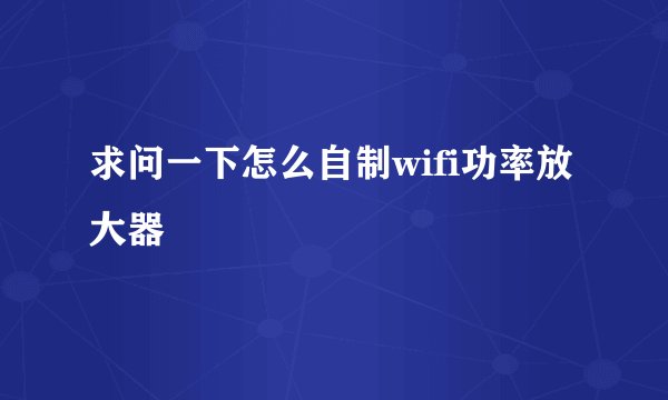 求问一下怎么自制wifi功率放大器