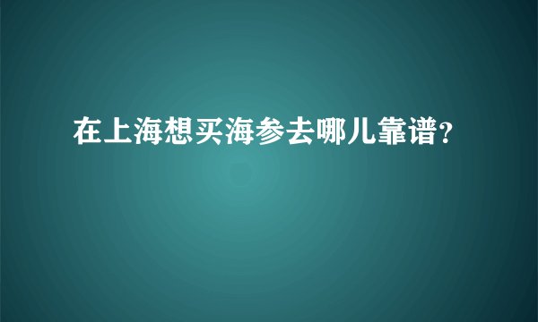 在上海想买海参去哪儿靠谱？