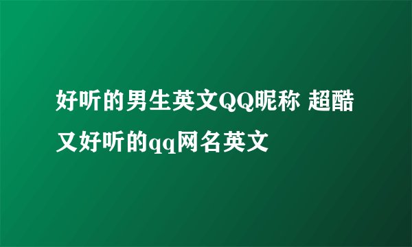 好听的男生英文QQ昵称 超酷又好听的qq网名英文