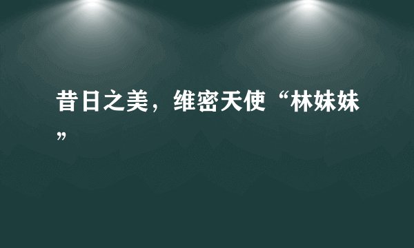 昔日之美，维密天使“林妹妹”