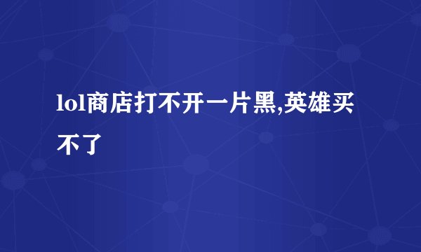 lol商店打不开一片黑,英雄买不了