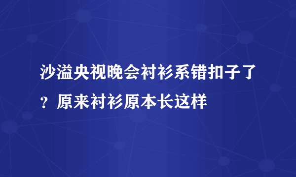 沙溢央视晚会衬衫系错扣子了？原来衬衫原本长这样