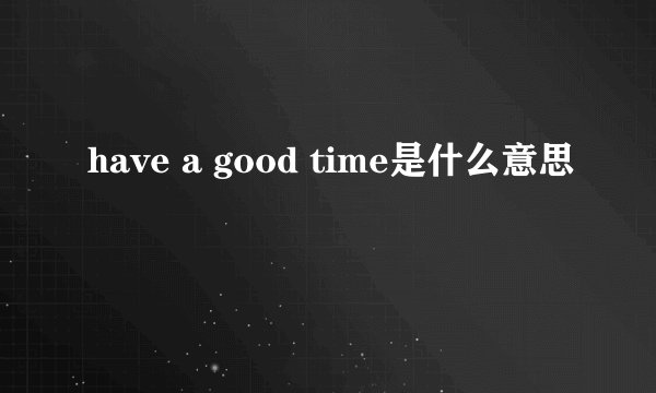 have a good time是什么意思