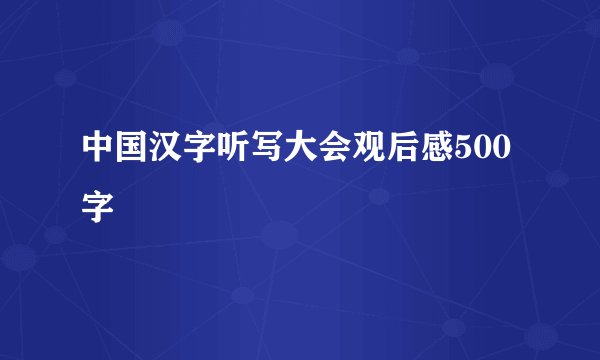 中国汉字听写大会观后感500字