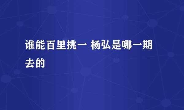 谁能百里挑一 杨弘是哪一期去的