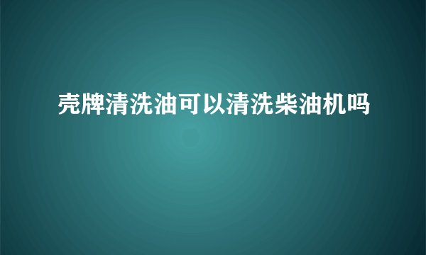 壳牌清洗油可以清洗柴油机吗