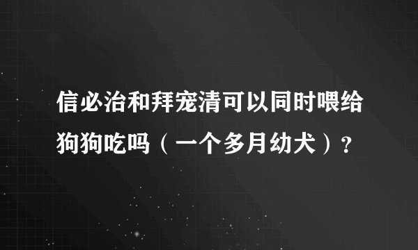 信必治和拜宠清可以同时喂给狗狗吃吗（一个多月幼犬）？