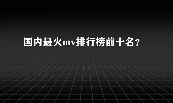 国内最火mv排行榜前十名?