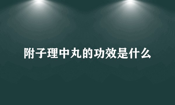 附子理中丸的功效是什么