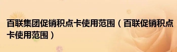 百联集团促销积点卡使用范围（百联促销积点卡使用范围）
