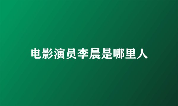电影演员李晨是哪里人