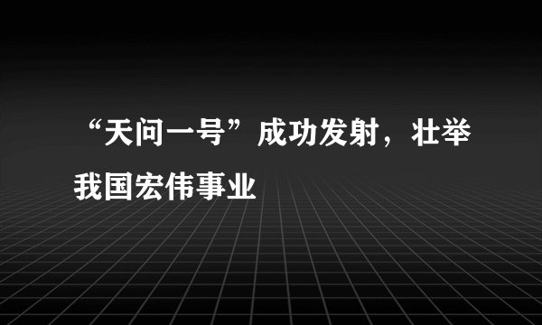 “天问一号”成功发射，壮举我国宏伟事业