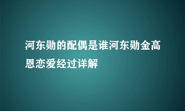 河东勋的配偶是谁河东勋金高恩恋爱经过详解