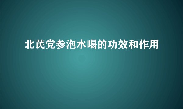 北芪党参泡水喝的功效和作用