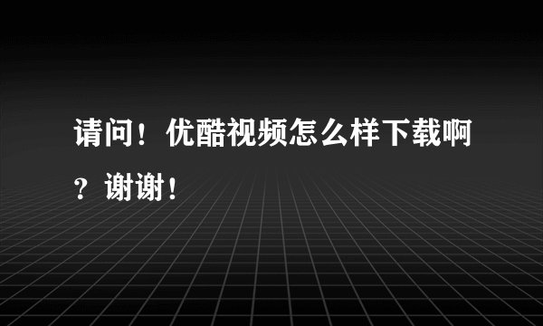 请问！优酷视频怎么样下载啊？谢谢！