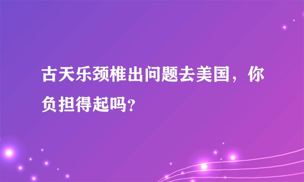 古天乐颈椎出问题去美国，你负担得起吗？