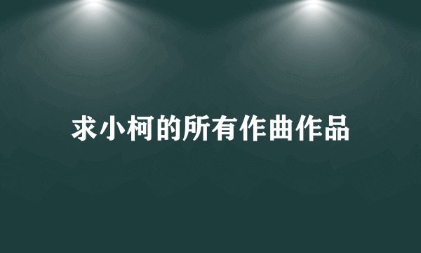 求小柯的所有作曲作品