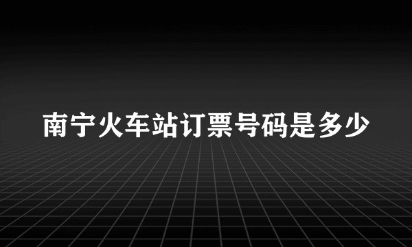 南宁火车站订票号码是多少