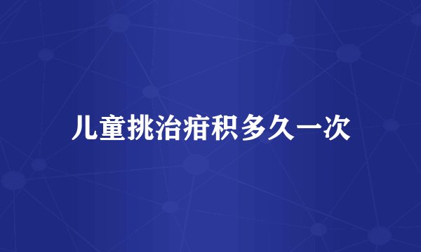 儿童挑治疳积多久一次