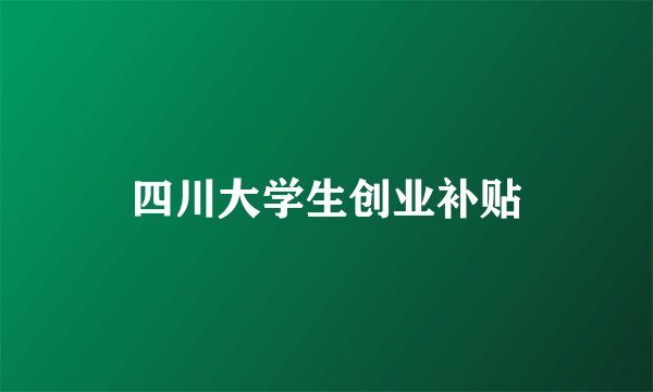 四川大学生创业补贴