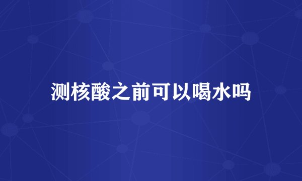 测核酸之前可以喝水吗