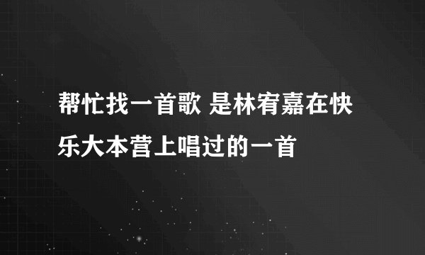 帮忙找一首歌 是林宥嘉在快乐大本营上唱过的一首