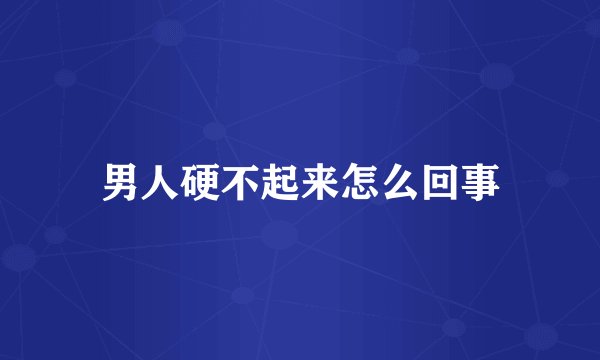 男人硬不起来怎么回事