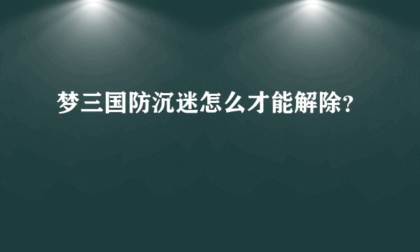 梦三国防沉迷怎么才能解除？