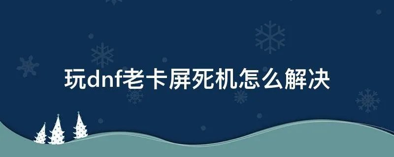 玩dnf老卡屏死机怎么解决