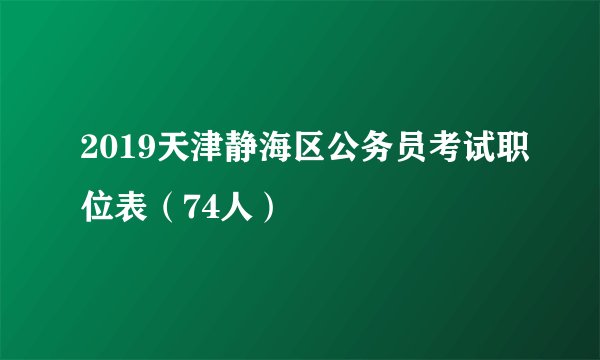 2019天津静海区公务员考试职位表（74人）