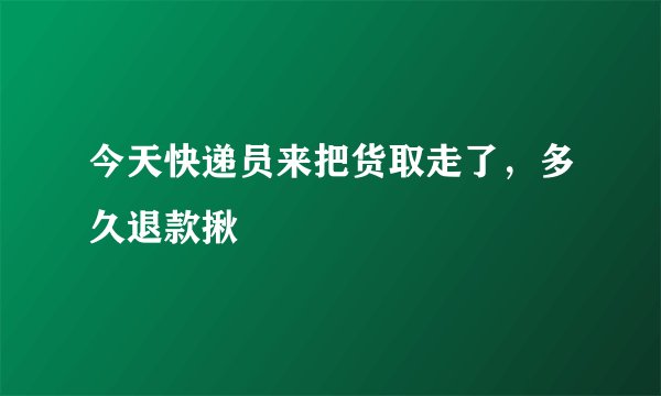 今天快递员来把货取走了，多久退款揪