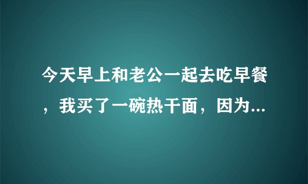今天早上和老公一起去吃早餐，我买了一碗热干面，因为没胃口，吃了一半就扔了，然后我就看见一个？
