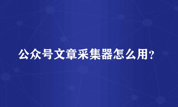 公众号文章采集器怎么用？